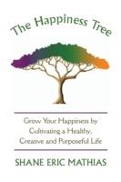 The Happiness Tree: Grow Your Happiness by Cultivating a Healthy, Creative and Purposeful Life - Shane Eric Mathias - cover