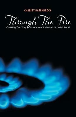 Through the Fire: Cooking Our Way Into a New Relationship with Food - Charity Dasenbrock - cover