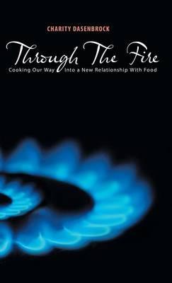 Through The Fire: Cooking Our Way Into a New Relationship With Food - Charity Dasenbrock - cover