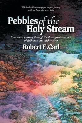 Pebbles of the Holy Stream: One Man's Journey Through the Three Great Streams of Faith Into One Mighty River - Robert E Carl - cover