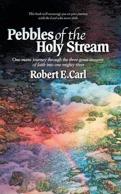 Pebbles of the Holy Stream: One man's journey through the three great streams of faith into one mighty river - Robert E Carl - cover