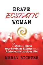 Brave Ecstatic Woman: 7 Steps to Ignite Your Feminine Essence for an Audaciously Luscious Life