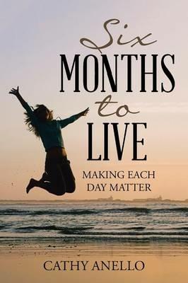 Six Months to Live: Making Each Day Matter - Catherine Anello - cover