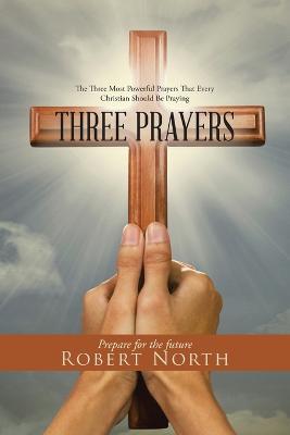 Three Prayers: The Three Most Powerful Prayers That Every Christian Should Be Praying - Robert North - cover