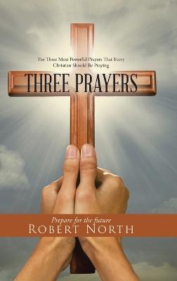 Three Prayers: The Three Most Powerful Prayers That Every Christian Should Be Praying - Robert North - cover