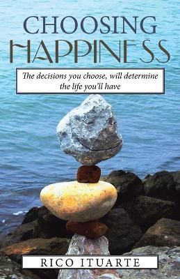 Choosing Happiness: The decisions you choose, will determine the life you'll have - Rico Ituarte - cover