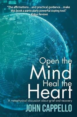 Open the Mind Heal the Heart: A Metaphysical Discussion About Grief and Recovery - John Cappello - cover