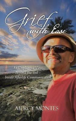 Grief with Ease: An Unplugged View, Beyond the Veil - Inside Afterlife Communication - Mercy Montes - cover