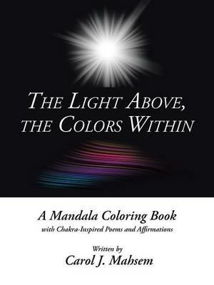 The Light Above, the Colors Within: A Mandala Coloring Book with Chakra-Inspired Poems and Affirmations Written by Carol J. Mahsem - Carol J Mahsem - cover