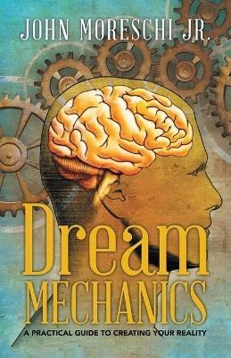 Dream Mechanics: A Practical Guide to Creating Your Reality - John Moreschi - cover