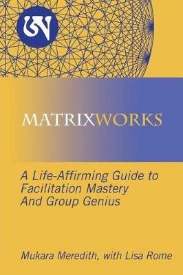 Matrixworks: A Life-Affirming Guide to Facilitation Mastery and Group Genius - Mukara Meredith - cover