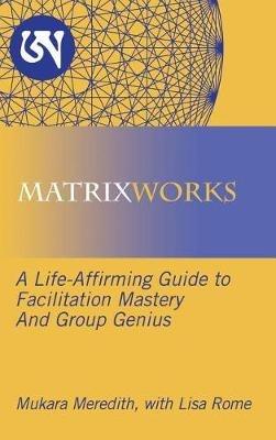 Matrixworks: A Life-Affirming Guide to Facilitation Mastery and Group Genius - Mukara Meredith - cover