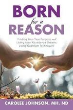 Born for a Reason: Finding Your True Purpose and Living Your Abundance Dreams Using Quantum Techniques