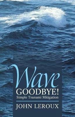 Wave Goodbye!: Simple Tsunami Mitigation - John LeRoux - cover