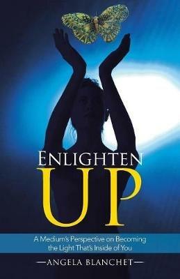 Enlighten Up: A Medium's Perspective on Becoming the Light That's Inside of You - Angela Blanchet - cover