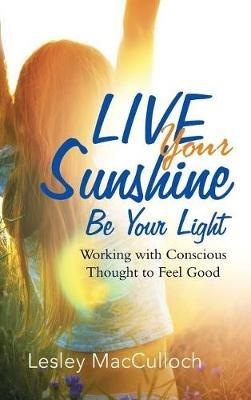 Live Your Sunshine: Be Your Light: Working with Conscious Thought to Feel Good - Lesley MacCulloch - cover