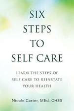 Six Steps to Self Care: Learn the Steps of Self Care to Reinstate Your Health