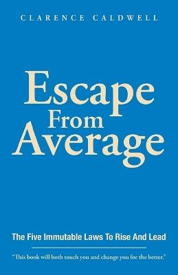 Escape From Average: The Five Immutable Laws To Rise And Lead - Clarence Caldwell - cover