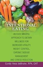 Intentional Eating: An Easy, Mindful Approach to Dietary Wellness for Increased Vitality, Weight Control, Chronic Disease Management and Stress Reduction