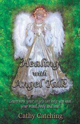 Healing with Angel Talk: Learn How Your Angels Can Help You Heal Your Mind, Body and Soul! - Cathy Catching - cover