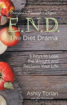 E.N.D. the Diet Drama: 3 Keys to Lose the Weight and Reclaim Your Life - Ashly Torian - cover