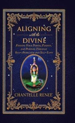 Aligning with the Divine: Finding Your Power, Passion, and Purpose Through Self-Awareness and Self-Love - Chantelle Renee - cover