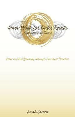 Inner Work for Outer Results: How to Heal Yourself Through Spiritual Practice - Sarah Corbett - cover