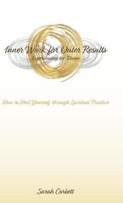 Inner Work for Outer Results: How to Heal Yourself Through Spiritual Practice - Sarah Corbett - cover