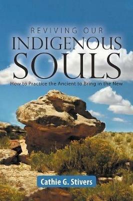Reviving Our Indigenous Souls: How to Practice the Ancient to Bring in the New - Cathie G Stivers - cover