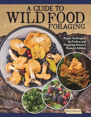 A Guide to Wild Food Foraging: Proper Techniques for Finding and Preparing Nature's Flavorful Edibles - David Squire - cover