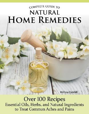 Complete Guide to Natural Home Remedies: Over 100 Recipes—Essential Oils, Herbs, and Natural Ingredients to Treat Common Aches and Pains - Melissa Corkhill - cover