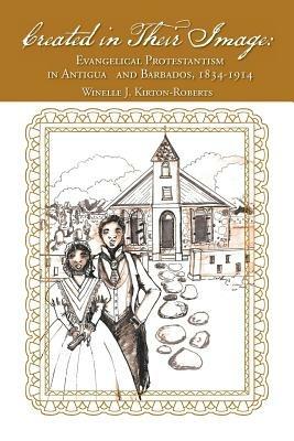 Created in Their Image: Evangelical Protestantism in Antigua and Barbados, 1834-1914 - Winelle J Kirton-Roberts - cover