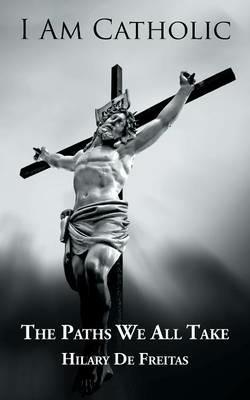 I Am Catholic: The Paths We All Take - Hilary De Freitas - cover