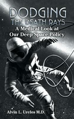Dodging the Death Rays: A Medical Look at Our Deep Space Policy - Alvin L Ureles - cover