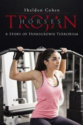 Trojan Horses: A Story of Homegrown Terrorism - Sheldon Cohen - cover