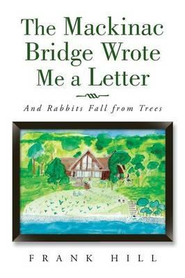 The Mackinac Bridge Wrote Me a Letter: And Rabbits Fall from Trees - Frank Hill - cover