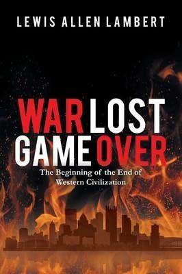 War Lost Game Over: The Beginning of the End of Western Civilization - Lewis Allen Lambert - cover