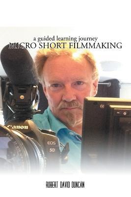 Micro Short Filmmaking: A Guided Learning Journey - Robert David Duncan - cover
