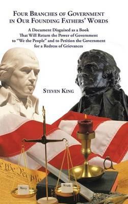Four Branches of Government in Our Founding Fathers' Words: A Document Disguised as a Book That Will Return the Power of Government to "We the People" and to Petition the Government for a Redress of Grievances - Steven King - cover