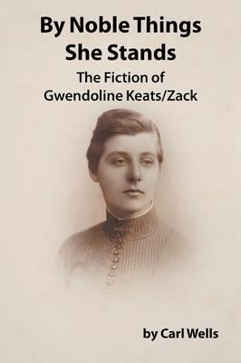 By Noble Things She Stands: The Fiction of Gwendoline Keats/Zack - Carl Wells - cover