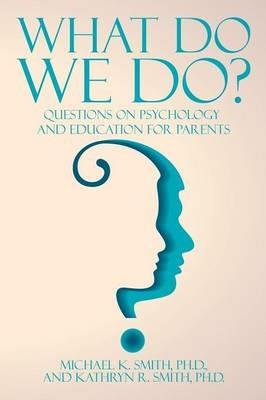 What Do We Do?: Questions on Psychology and Education for Parents - Michael K Smith and Kathryn R Smith - cover