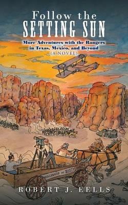 Follow the Setting Sun: More Adventures with the Rangers in Texas, Mexico, and Beyond (a Novel) - Robert J Eells - cover