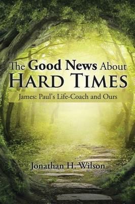 The Good News About Hard Times: James: Paul's Life-Coach and Ours - Jonathan H Wilson - cover