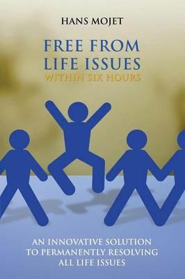 Free From Life Issues Within Six Hours: An Innovative Solution To Permanently Resolving All Life Issues - Hans Mojet - cover