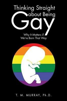 Thinking Straight about Being Gay: Why It Matters If We're Born That Way - Phd T M Murray - cover