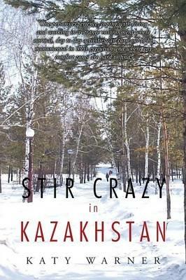 Stir Crazy in Kazakhstan: One Person's Experience, Coping with Living and Working in a Strange Environment Where Normal, Day to Day Activities Can Turn Out to Be Monumental in Their Execution and Where Any Comfort Zones Are Hard to Find! - Katy Warner - cover
