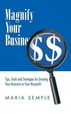 Magnify Your Business: Tips, Tools and Strategies for Growing Your Business or Your Nonprofit - Maria Semple - cover