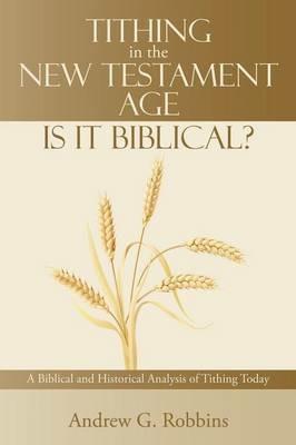 Tithing in the New Testament Age: Is It Biblical?: A Biblical and Historical Analysis of Tithing Today - Andrew G Robbins - cover