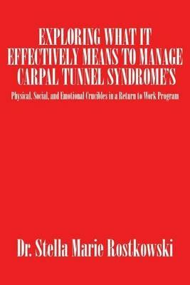 Exploring What It Effectively Means to Manage Carpal Tunnel Syndrome's: Physical, Social, and Emotional Crucibles in a Return to Work Program - Dr Stella Marie Rostkowski - cover