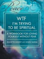 WTF I'm Trying to Be Spiritual: A Workbook for Loving Yourself without Fear
